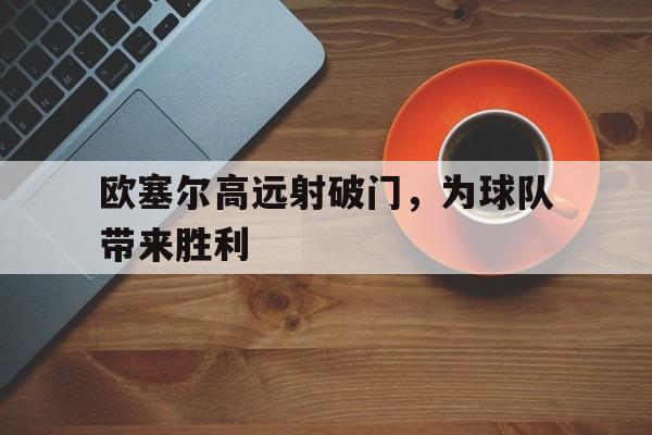 球盟会官方网站-欧塞尔高远射破门,为球队带来胜利英文