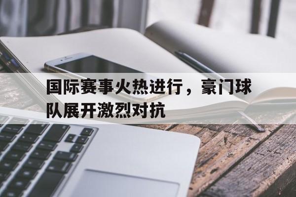 国际赛事火热进行,豪门球队展开激烈对抗